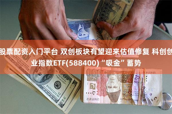 股票配资入门平台 双创板块有望迎来估值修复 科创创业指数ETF(588400)“吸金”蓄势