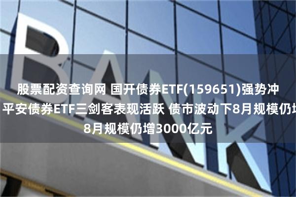 股票配资查询网 国开债券ETF(159651)强势冲击10连涨，平安债券ETF三剑客表现活跃 债市波动下8月规模仍增3000亿元