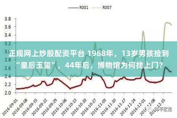 正规网上炒股配资平台 1968年，13岁男孩捡到“皇后玉玺”，44年后，博物馆为何找上门？