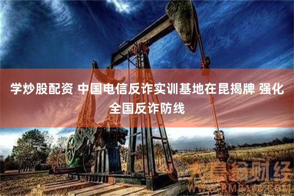 学炒股配资 中国电信反诈实训基地在昆揭牌 强化全国反诈防线
