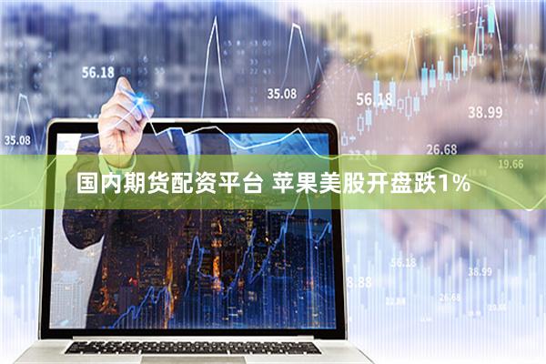 国内期货配资平台 苹果美股开盘跌1%