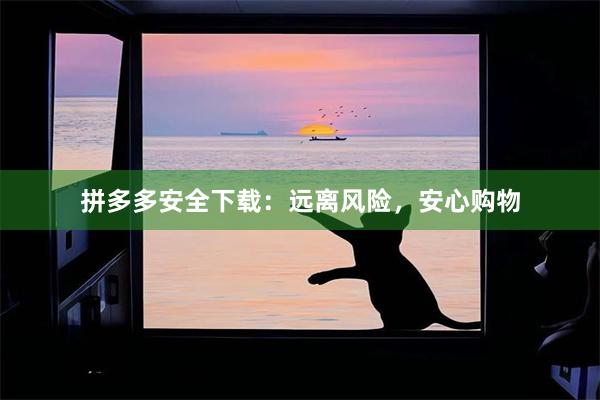 拼多多安全下载：远离风险，安心购物