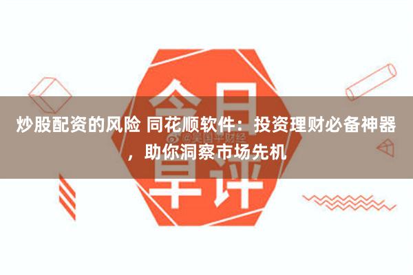 炒股配资的风险 同花顺软件：投资理财必备神器，助你洞察市场先机