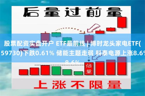 股票配资实盘开户 ETF最前线 | 博时龙头家电ETF(159730)下跌0.61% 储能主题走弱 科泰电源上涨8.6%
