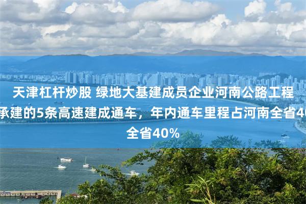 天津杠杆炒股 绿地大基建成员企业河南公路工程局承建的5条高速建成通车，年内通车里程占河南全省40%