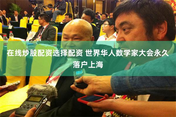 在线炒股配资选择配资 世界华人数学家大会永久落户上海