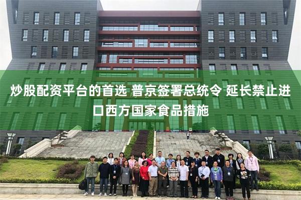 炒股配资平台的首选 普京签署总统令 延长禁止进口西方国家食品措施