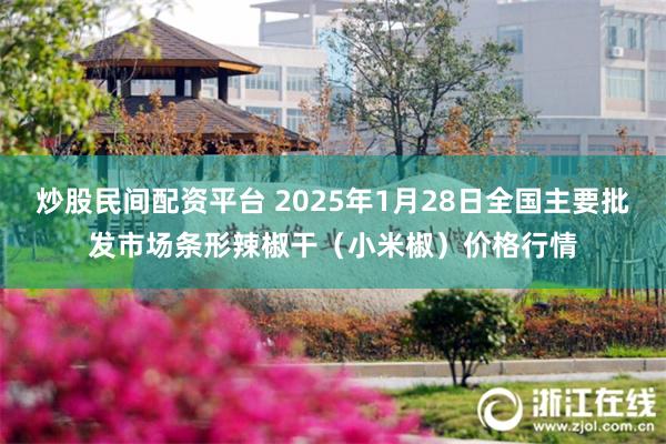 炒股民间配资平台 2025年1月28日全国主要批发市场条形辣椒干（小米椒）价格行情