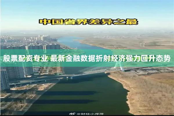 股票配资专业 最新金融数据折射经济强力回升态势