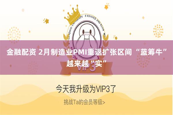 金融配资 2月制造业PMI重返扩张区间 “蓝筹牛”越来越“实”