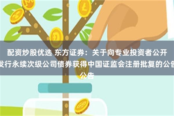 配资炒股优选 东方证券：关于向专业投资者公开发行永续次级公司债券获得中国证监会注册批复的公告