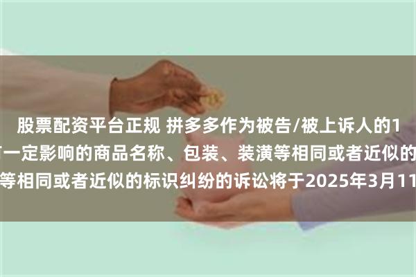 股票配资平台正规 拼多多作为被告/被上诉人的1起涉及擅自使用与他人有一定影响的商品名称、包装、装潢等相同或者近似的标识纠纷的诉讼将于2025年3月11日开庭