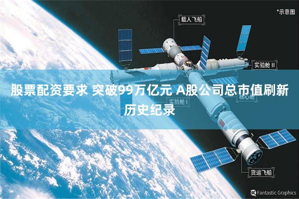 股票配资要求 突破99万亿元 A股公司总市值刷新历史纪录