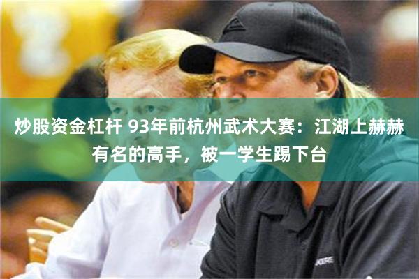 炒股资金杠杆 93年前杭州武术大赛：江湖上赫赫有名的高手，被一学生踢下台