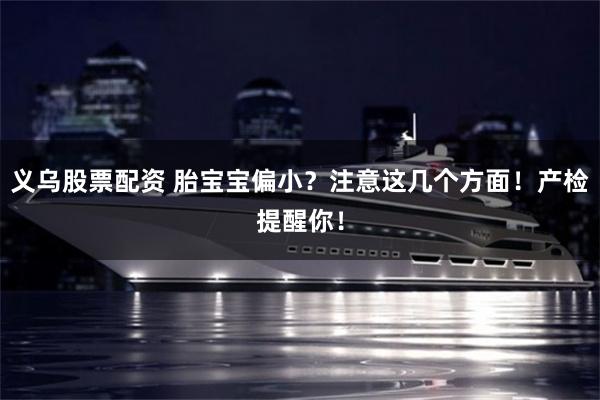 义乌股票配资 胎宝宝偏小？注意这几个方面！产检提醒你！