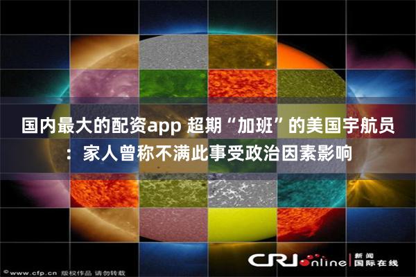 国内最大的配资app 超期“加班”的美国宇航员：家人曾称不满此事受政治因素影响