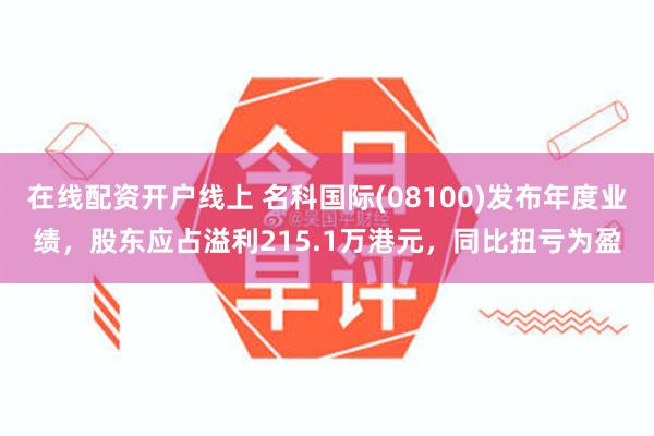 在线配资开户线上 名科国际(08100)发布年度业绩，股东应占溢利215.1万港元，同比扭亏为盈