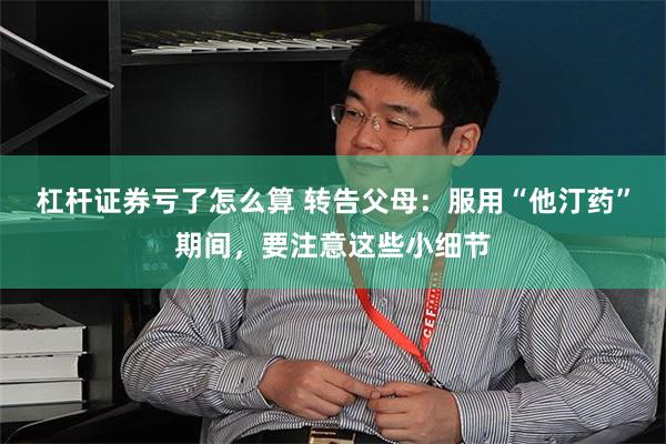 杠杆证券亏了怎么算 转告父母：服用“他汀药”期间，要注意这些小细节
