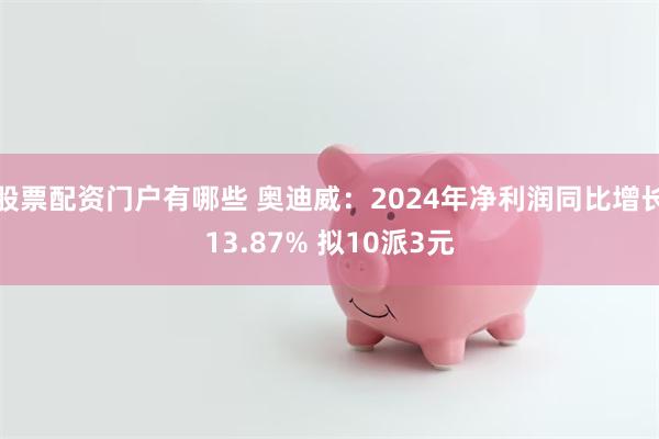 股票配资门户有哪些 奥迪威：2024年净利润同比增长13.87% 拟10派3元