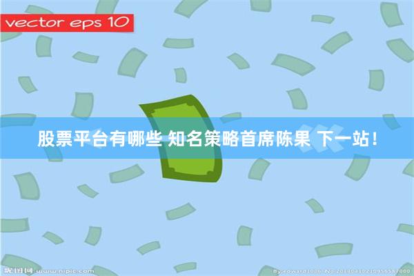 股票平台有哪些 知名策略首席陈果 下一站！