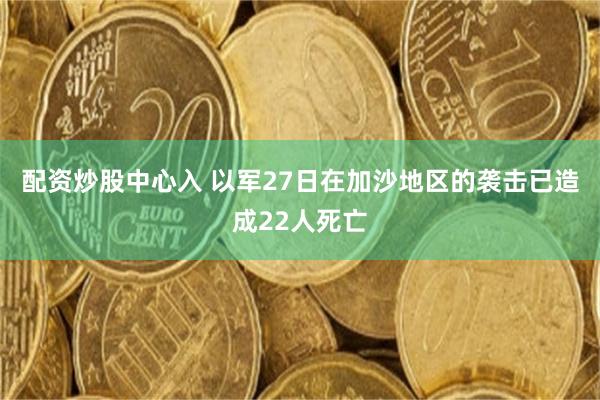 配资炒股中心入 以军27日在加沙地区的袭击已造成22人死亡