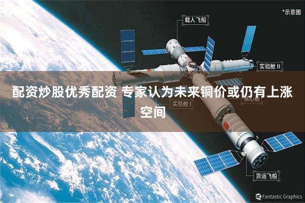 配资炒股优秀配资 专家认为未来铜价或仍有上涨空间