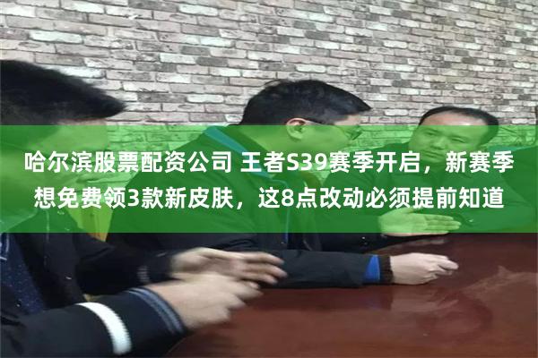 哈尔滨股票配资公司 王者S39赛季开启，新赛季想免费领3款新皮肤，这8点改动必须提前知道