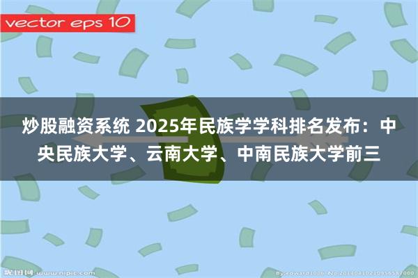 炒股融资系统 2025年民族学学科排名发布：中央民族大学、云南大学、中南民族大学前三