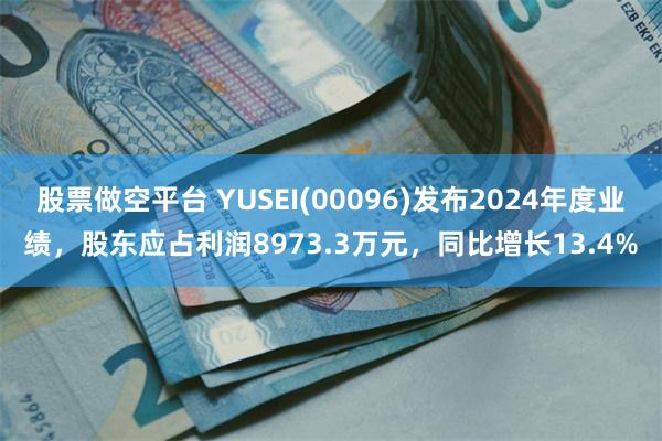 股票做空平台 YUSEI(00096)发布2024年度业绩，股东应占利润8973.3万元，同比增长13.4%