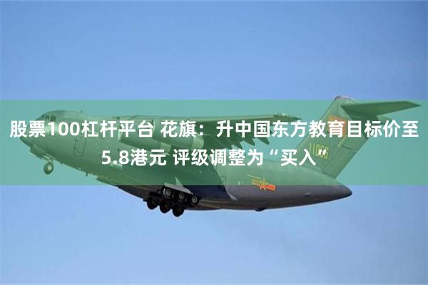 股票100杠杆平台 花旗：升中国东方教育目标价至5.8港元 评级调整为“买入”