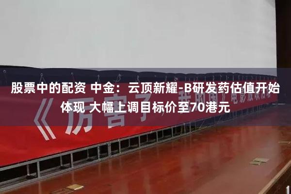 股票中的配资 中金：云顶新耀-B研发药估值开始体现 大幅上调目标价至70港元