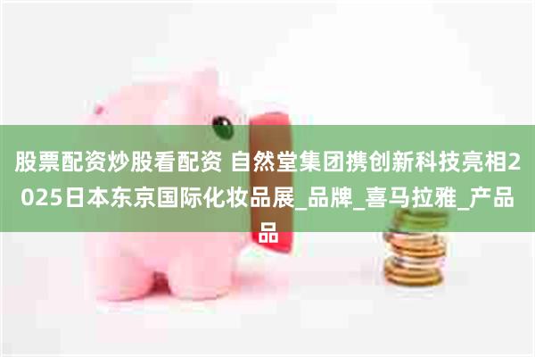 股票配资炒股看配资 自然堂集团携创新科技亮相2025日本东京国际化妆品展_品牌_喜马拉雅_产品
