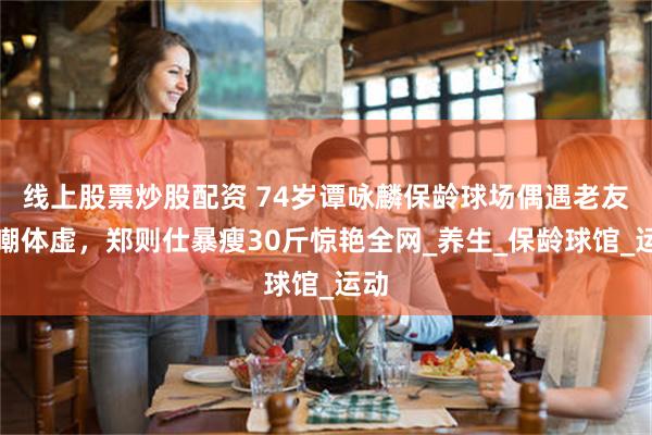 线上股票炒股配资 74岁谭咏麟保龄球场偶遇老友被嘲体虚，郑则仕暴瘦30斤惊艳全网_养生_保龄球馆_运动