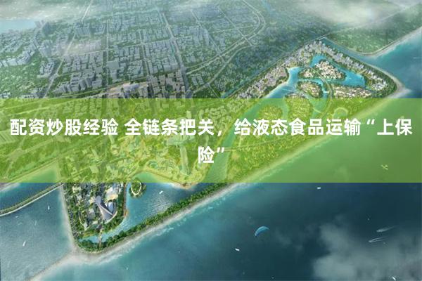 配资炒股经验 全链条把关，给液态食品运输“上保险”