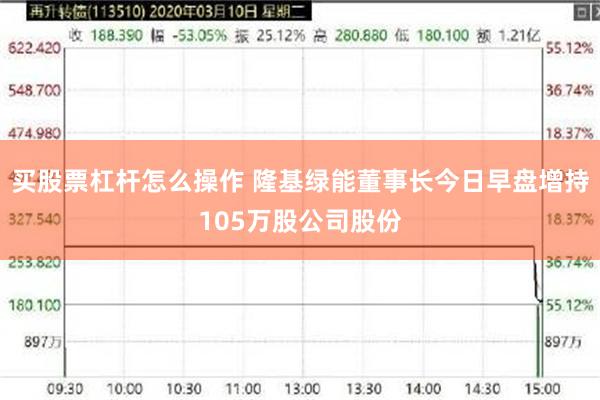 买股票杠杆怎么操作 隆基绿能董事长今日早盘增持105万股公司股份