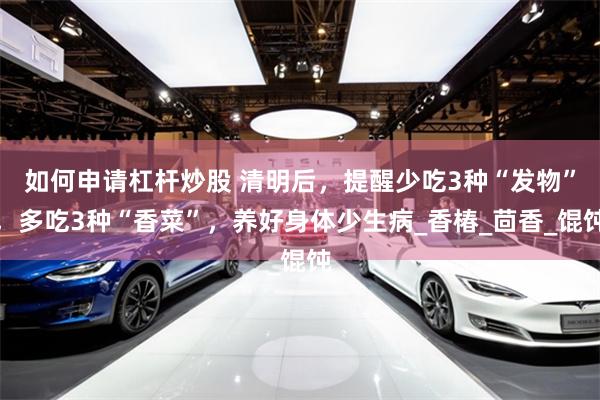 如何申请杠杆炒股 清明后，提醒少吃3种“发物”，多吃3种“香菜”，养好身体少生病_香椿_茴香_馄饨