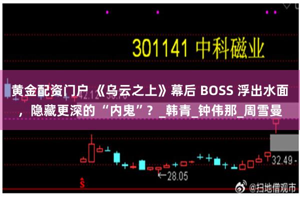 黄金配资门户 《乌云之上》幕后 BOSS 浮出水面，隐藏更深的 “内鬼”？_韩青_钟伟那_周雪曼