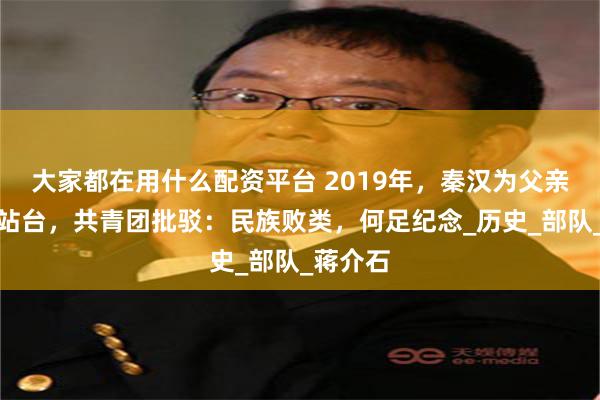大家都在用什么配资平台 2019年，秦汉为父亲孙元良站台，共青团批驳：民族败类，何足纪念_历史_部队_蒋介石