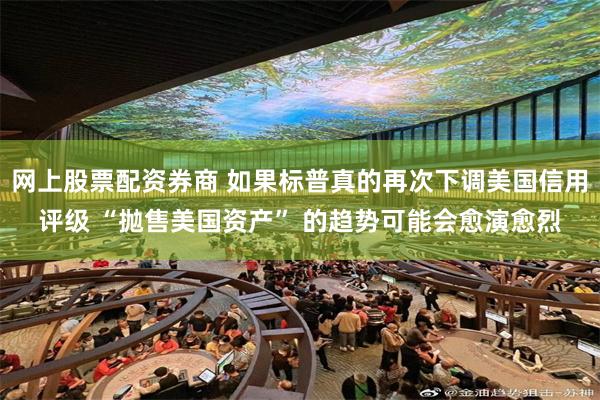 网上股票配资券商 如果标普真的再次下调美国信用评级 “抛售美国资产” 的趋势可能会愈演愈烈