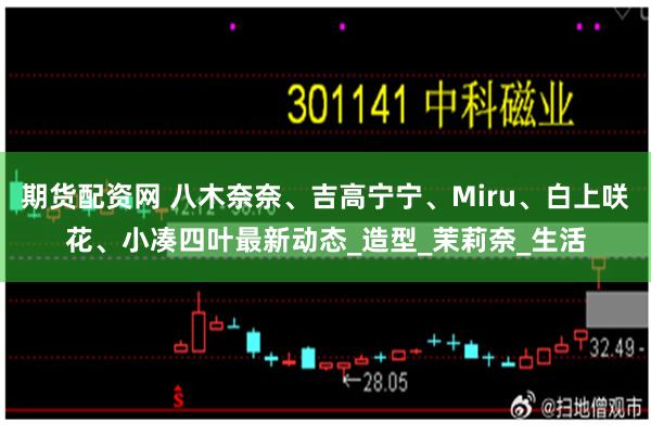 期货配资网 八木奈奈、吉高宁宁、Miru、白上咲花、小凑四叶最新动态_造型_茉莉奈_生活