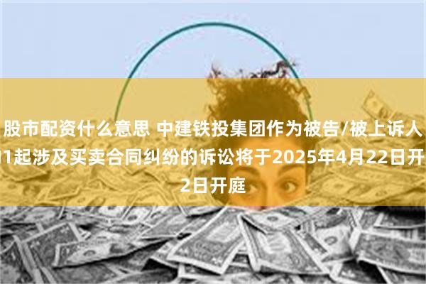 股市配资什么意思 中建铁投集团作为被告/被上诉人的1起涉及买卖合同纠纷的诉讼将于2025年4月22日开庭