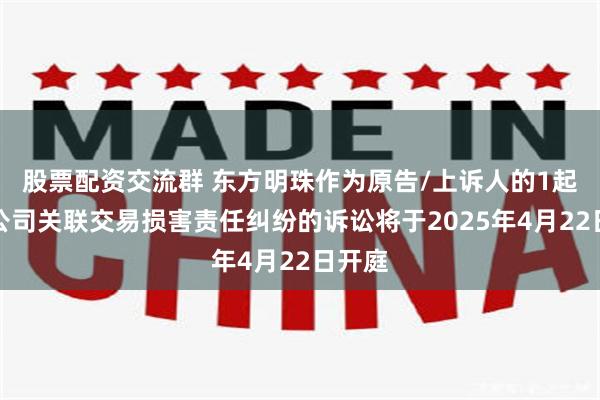 股票配资交流群 东方明珠作为原告/上诉人的1起涉及公司关联交易损害责任纠纷的诉讼将于2025年4月22日开庭