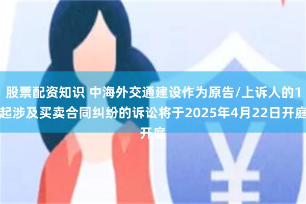 股票配资知识 中海外交通建设作为原告/上诉人的1起涉及买卖合同纠纷的诉讼将于2025年4月22日开庭
