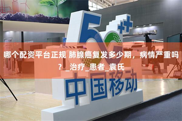 哪个配资平台正规 肺腺癌复发多少期，病情严重吗？_治疗_患者_袁氏