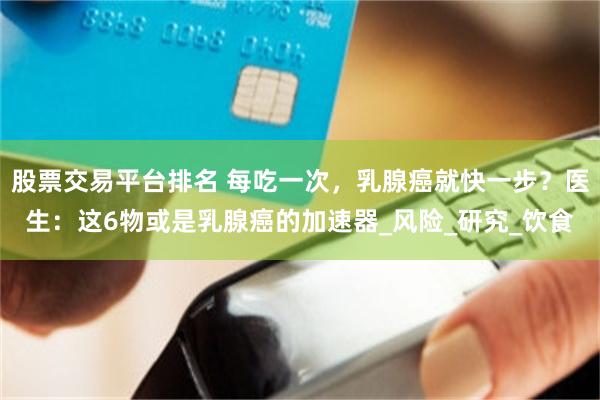 股票交易平台排名 每吃一次，乳腺癌就快一步？医生：这6物或是乳腺癌的加速器_风险_研究_饮食