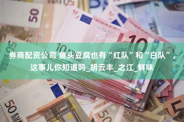 券商配资公司 鱼头豆腐也有“红队”和“白队”，这事儿你知道吗_胡云丰_之江_鲜味
