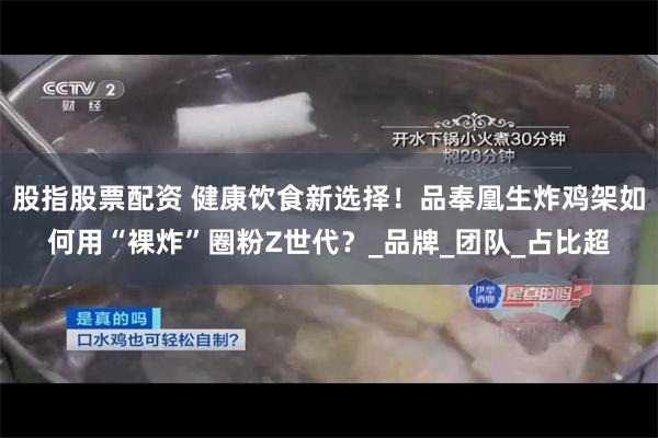 股指股票配资 健康饮食新选择！品奉凰生炸鸡架如何用“裸炸”圈粉Z世代？_品牌_团队_占比超