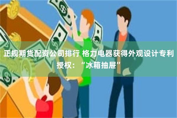 正规期货配资公司排行 格力电器获得外观设计专利授权：“冰箱抽屉”