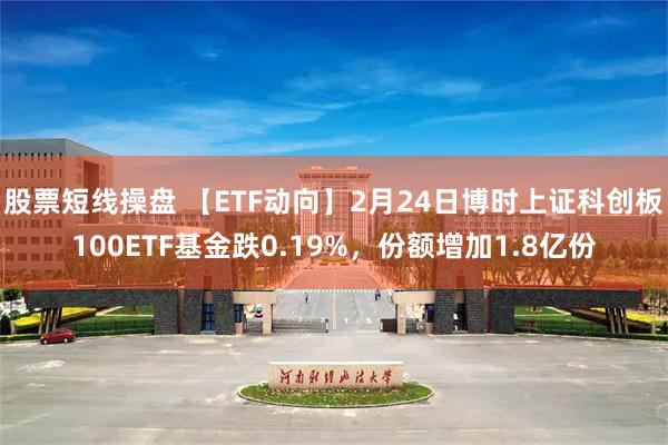 股票短线操盘 【ETF动向】2月24日博时上证科创板100ETF基金跌0.19%，份额增加1.8亿份