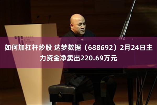 如何加杠杆炒股 达梦数据（688692）2月24日主力资金净卖出220.69万元